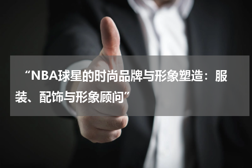  “NBA球星的时尚品牌与形象塑造：服装、配饰与形象顾问”