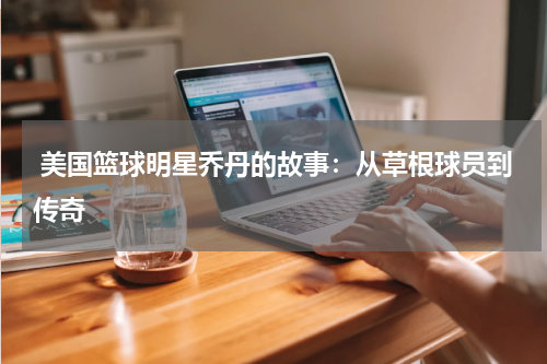  美国篮球明星乔丹的故事：从草根球员到传奇