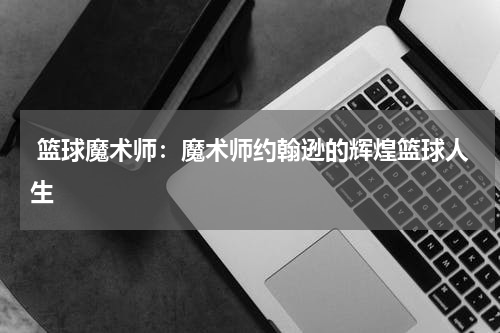  篮球魔术师：魔术师约翰逊的辉煌篮球人生