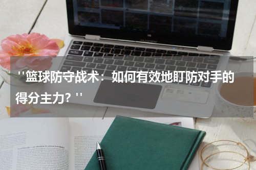  "篮球防守战术：如何有效地盯防对手的得分主力？"