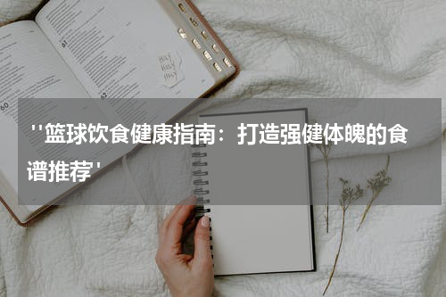  "篮球饮食健康指南：打造强健体魄的食谱推荐"