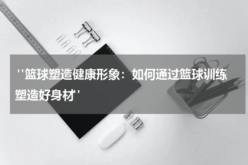  "篮球塑造健康形象：如何通过篮球训练塑造好身材"