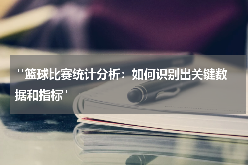  "篮球比赛统计分析：如何识别出关键数据和指标"
