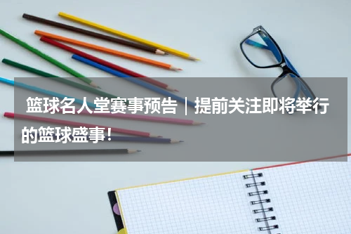  篮球名人堂赛事预告｜提前关注即将举行的篮球盛事！