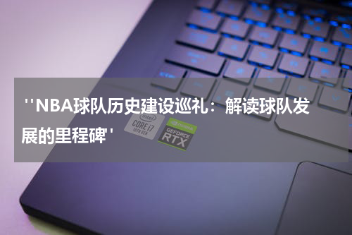  "NBA球队历史建设巡礼：解读球队发展的里程碑"