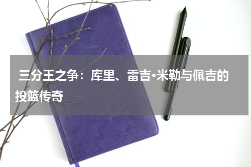  三分王之争：库里、雷吉·米勒与佩吉的投篮传奇