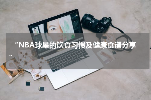  “NBA球星的饮食习惯及健康食谱分享”