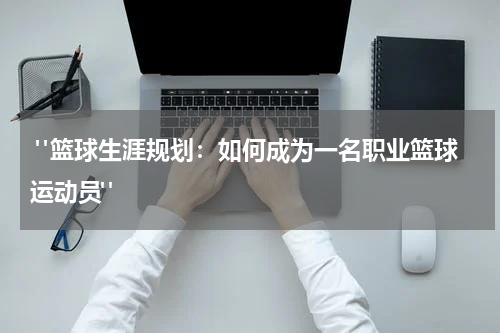  "篮球生涯规划：如何成为一名职业篮球运动员"