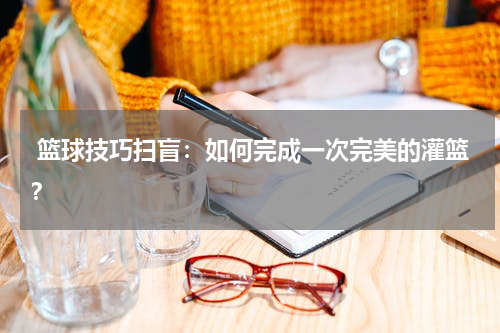  篮球技巧扫盲：如何完成一次完美的灌篮？