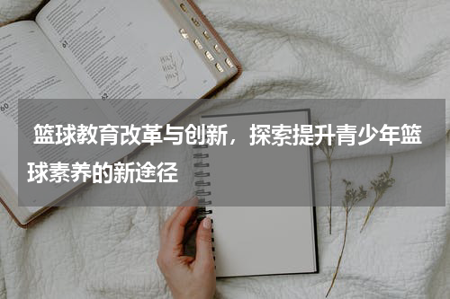  篮球教育改革与创新，探索提升青少年篮球素养的新途径