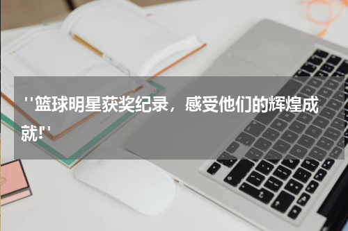 "篮球明星获奖纪录，感受他们的辉煌成就!"