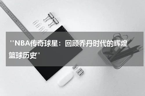  "NBA传奇球星：回顾乔丹时代的辉煌篮球历史"