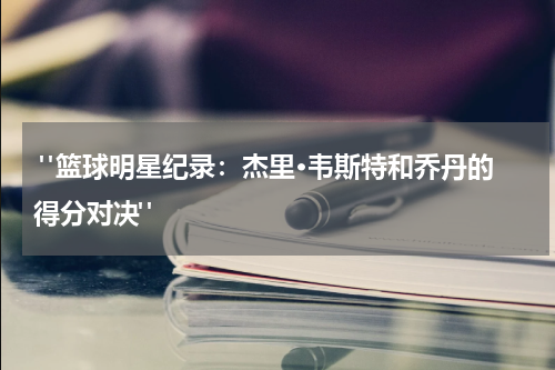  "篮球明星纪录：杰里·韦斯特和乔丹的得分对决"