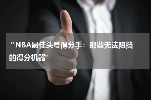  "NBA最佳头号得分手：那些无法阻挡的得分机器"