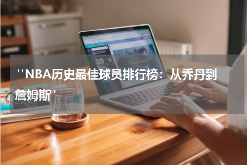  "NBA历史最佳球员排行榜：从乔丹到詹姆斯"