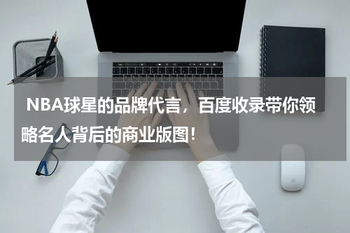  NBA球星的品牌代言，百度收录带你领略名人背后的商业版图！