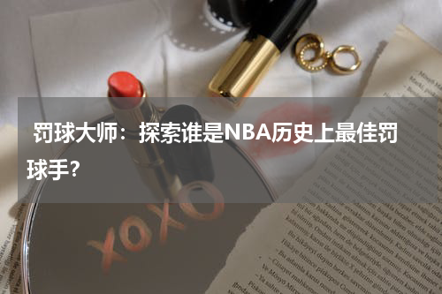  罚球大师：探索谁是NBA历史上最佳罚球手？