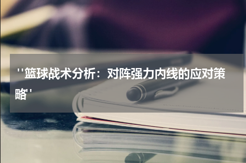  "篮球战术分析：对阵强力内线的应对策略"