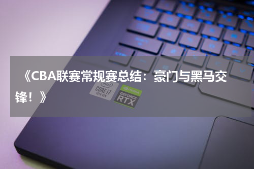  《CBA联赛常规赛总结：豪门与黑马交锋！》