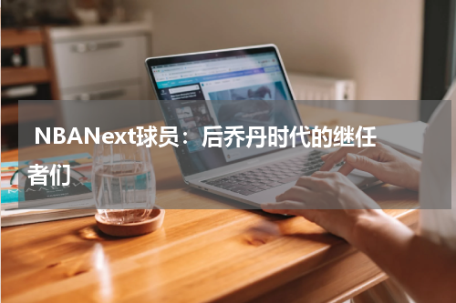  NBANext球员：后乔丹时代的继任者们