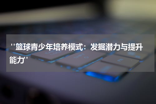  "篮球青少年培养模式：发掘潜力与提升能力"