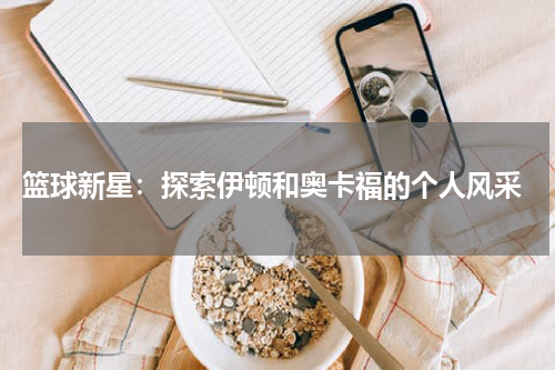  篮球新星：探索伊顿和奥卡福的个人风采
