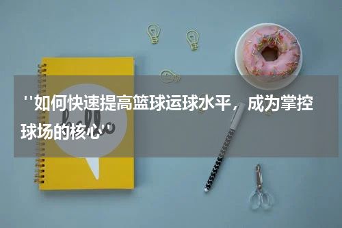  "如何快速提高篮球运球水平，成为掌控球场的核心"