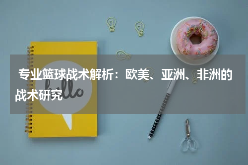  专业篮球战术解析：欧美、亚洲、非洲的战术研究