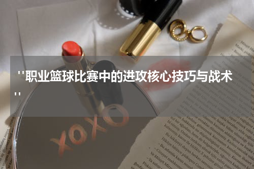  "职业篮球比赛中的进攻核心技巧与战术"