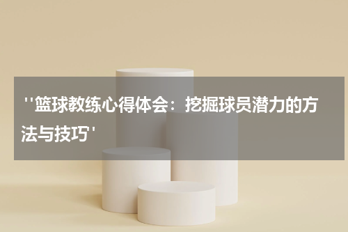  "篮球教练心得体会：挖掘球员潜力的方法与技巧"