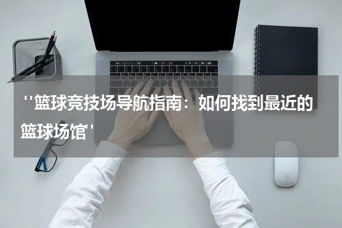  "篮球竞技场导航指南：如何找到最近的篮球场馆"