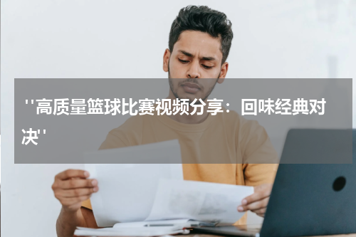  "高质量篮球比赛视频分享：回味经典对决"