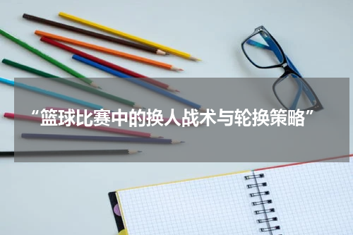  “篮球比赛中的换人战术与轮换策略”