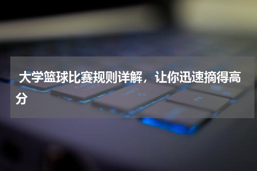  大学篮球比赛规则详解，让你迅速摘得高分