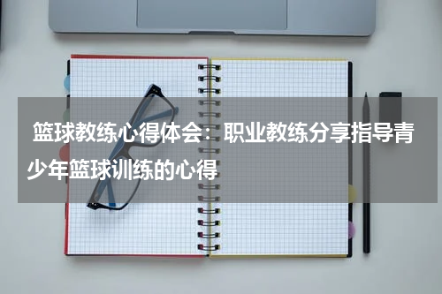  篮球教练心得体会：职业教练分享指导青少年篮球训练的心得