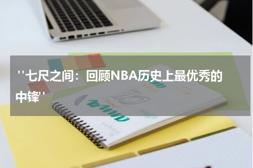  "七尺之间：回顾NBA历史上最优秀的中锋"