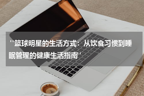  "篮球明星的生活方式：从饮食习惯到睡眠管理的健康生活指南"