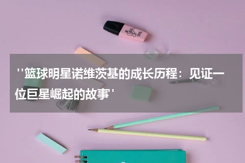  "篮球明星诺维茨基的成长历程：见证一位巨星崛起的故事"