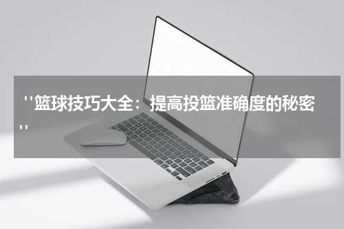  "篮球技巧大全：提高投篮准确度的秘密"