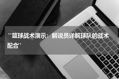  "篮球战术演示：解说员详解球队的战术配合"