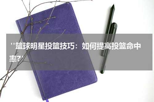  "篮球明星投篮技巧：如何提高投篮命中率?"