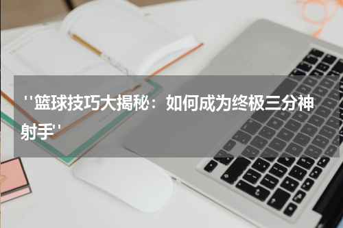  "篮球技巧大揭秘：如何成为终极三分神射手"