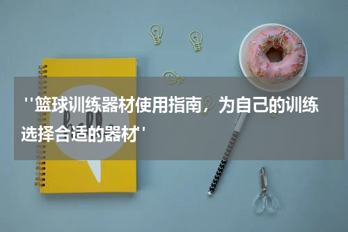  "篮球训练器材使用指南，为自己的训练选择合适的器材"