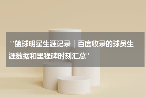  "篮球明星生涯记录｜百度收录的球员生涯数据和里程碑时刻汇总"