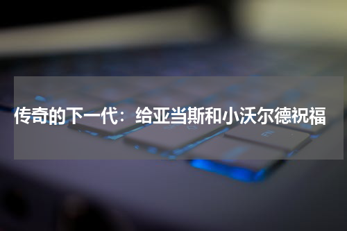  传奇的下一代：给亚当斯和小沃尔德祝福