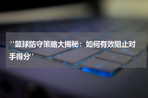  "篮球防守策略大揭秘：如何有效阻止对手得分"