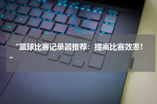  “篮球比赛记录器推荐：提高比赛效率！”