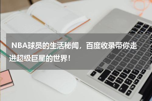  NBA球员的生活秘闻，百度收录带你走进超级巨星的世界！