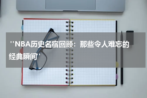  "NBA历史名宿回顾：那些令人难忘的经典瞬间"