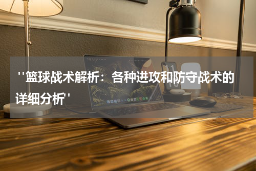  "篮球战术解析：各种进攻和防守战术的详细分析"
